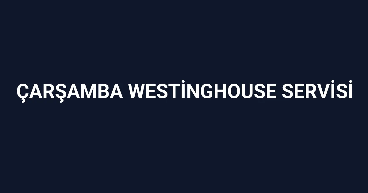 Çarşamba Westinghouse Servisi